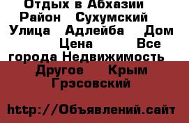 Отдых в Абхазии  › Район ­ Сухумский  › Улица ­ Адлейба  › Дом ­ 298 › Цена ­ 500 - Все города Недвижимость » Другое   . Крым,Грэсовский